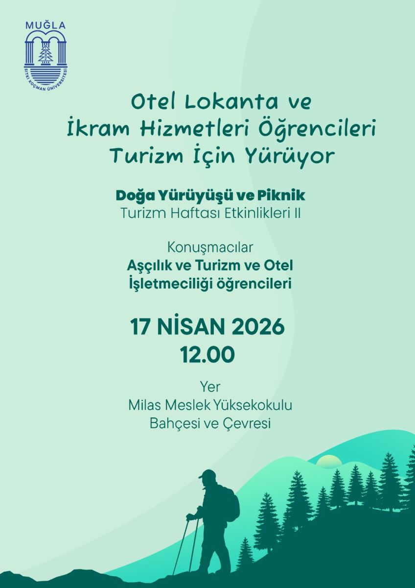 Bej/krem tonlarında değil; açık mint/yeşilimsi zeminli bir etkinlik afişi. Sayfanın sol üst köşesinde “MUĞLA Sıtkı Koçman Üniversitesi” logosu (kemerli, üniversite armasını andıran görsel) yer alıyor.  Afişin üst kısmında büyük ve ortalanmış başlık yazıyor: “Otel Lokanta ve İkram Hizmetleri Öğrencileri Turizm İçin Yürüyor”. Başlığın altında daha küçük puntolarla etkinliğin alt teması bulunuyor: “Doğa Yürüyüşü ve Piknik”. Hemen altında ek bilgi yer alıyor: “Turizm Haftası Etkinlikleri II”.  Orta bölümde bir alt başlık ve açıklama var: “Konuşmacılar” (başlık). Konuşmacı olarak belirtilen bölüm/katılımcılar ise: “Aşçılık ve Turizm ve Otel İşletmeciliği öğrencileri”.  Afişin alt-orta kısmında tarih ve saat bilgisi büyük yazımla veriliyor: “17 NİSAN 2026” ve altında daha büyük vurguyla “12.00”.  Yer bilgisi tarih-saatin altında yer alıyor: “Yer: Milas Meslek Yüksekokulu Bahçesi ve Çevresi”.  En altta, afişin sağ tarafına doğru uzanan kısımda orman/çam ağaçları silueti görünüyor; bunun önünde sırt çantalı ve elinde yürüyüş/rota ekipmanı olan bir yürüyüşçü figürü (silüet) var. Genel tasarım doğa yürüyüşü temasını vurguluyor.